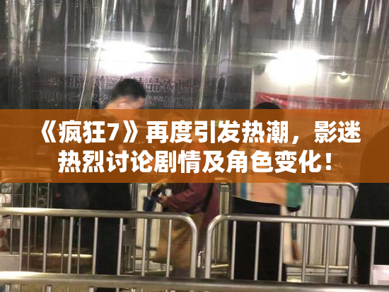 《疯狂7》再度引发热潮，影迷热烈讨论剧情及角色变化！