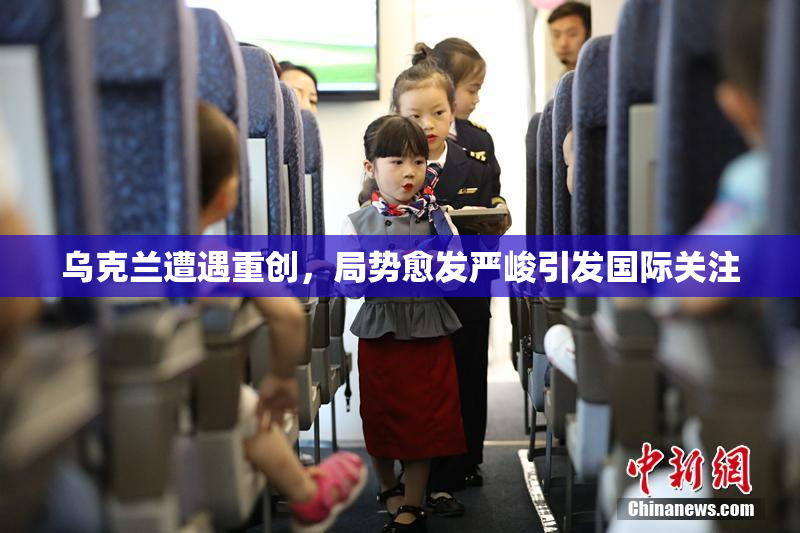 乌克兰遭遇重创，局势愈发严峻引发国际关注