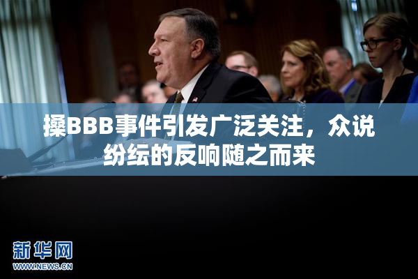搡BBB事件引发广泛关注，众说纷纭的反响随之而来