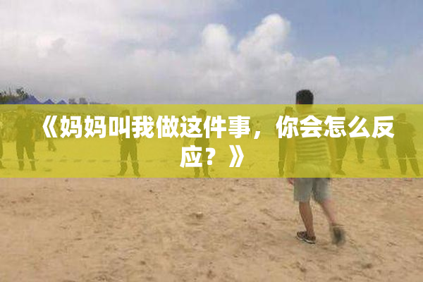 《妈妈叫我做这件事，你会怎么反应？》
