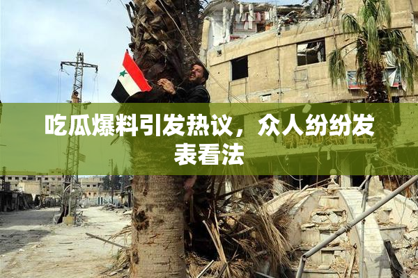 吃瓜爆料引发热议，众人纷纷发表看法