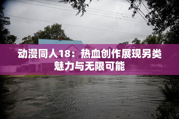动漫同人18：热血创作展现另类魅力与无限可能