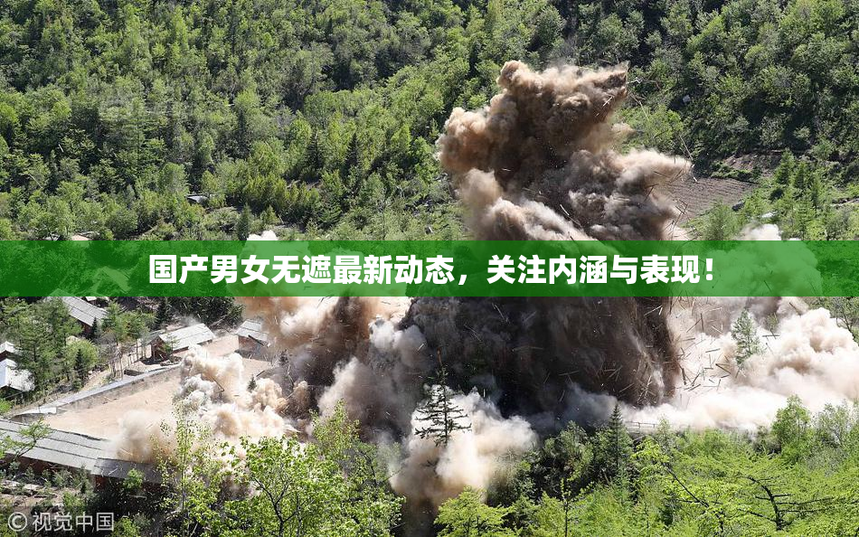 国产男女无遮最新动态，关注内涵与表现！
