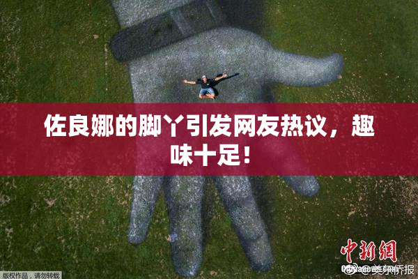 佐良娜的脚丫引发网友热议，趣味十足！