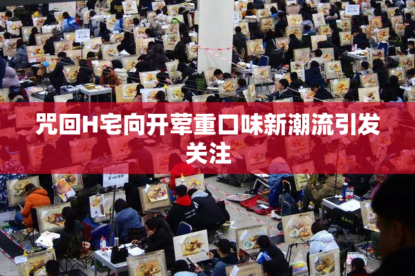 咒回H宅向开荤重口味新潮流引发关注