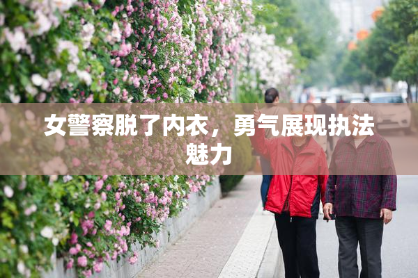 女警察脱了内衣，勇气展现执法魅力
