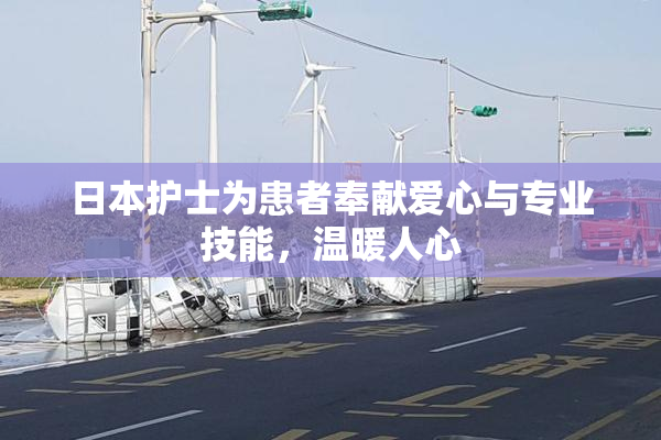 日本护士为患者奉献爱心与专业技能，温暖人心