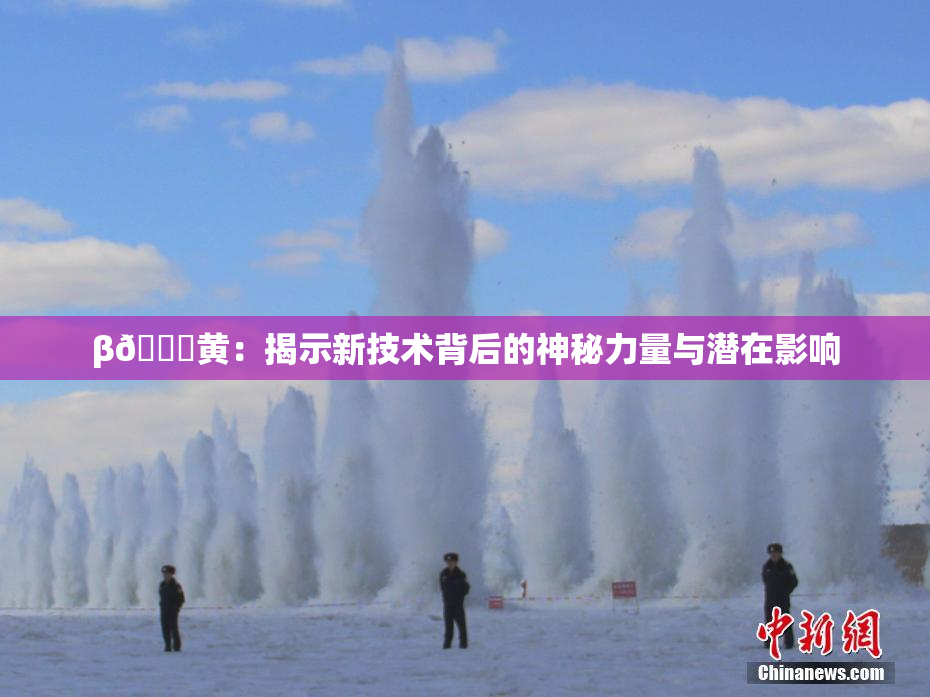 β🔞黄：揭示新技术背后的神秘力量与潜在影响
