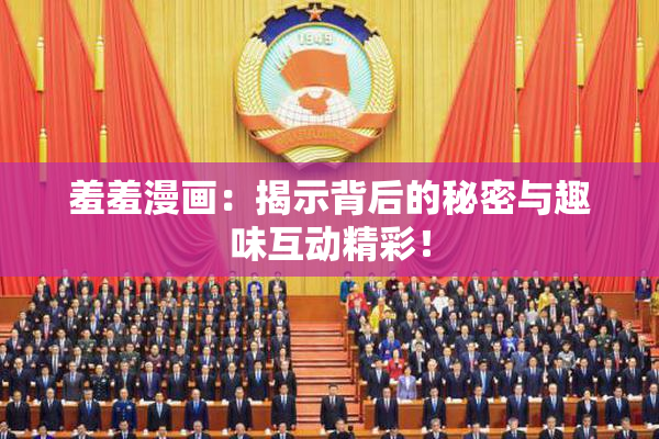 羞羞漫画：揭示背后的秘密与趣味互动精彩！