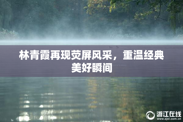 林青霞再现荧屏风采，重温经典美好瞬间