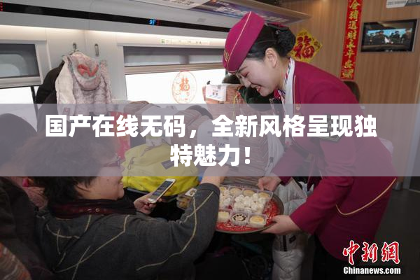 国产在线无码，全新风格呈现独特魅力！