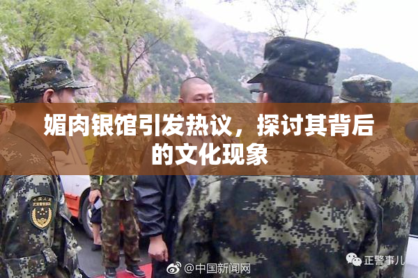 媚肉银馆引发热议，探讨其背后的文化现象