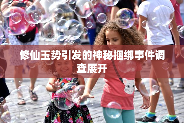 修仙玉势引发的神秘捆绑事件调查展开