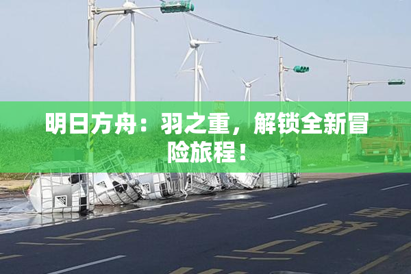 明日方舟：羽之重，解锁全新冒险旅程！