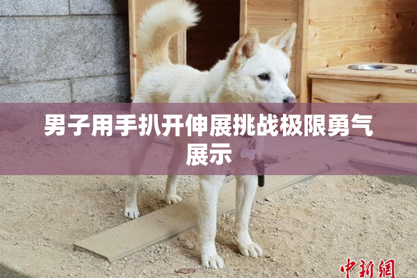 男子用手扒开伸展挑战极限勇气展示
