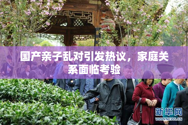 国产亲子乱对引发热议，家庭关系面临考验