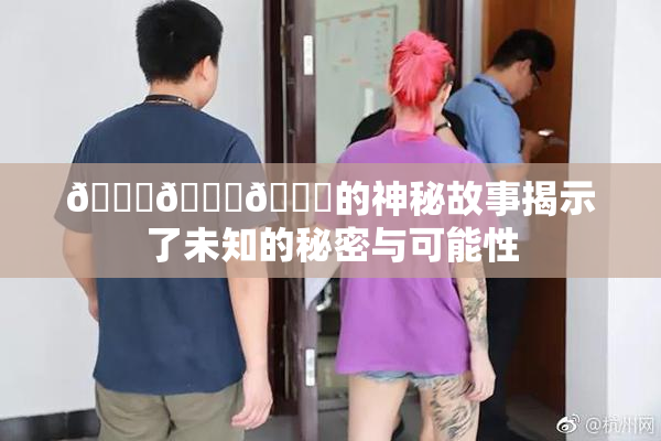 🍆🍑🔞的神秘故事揭示了未知的秘密与可能性