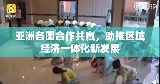 亚洲各国合作共赢，助推区域经济一体化新发展