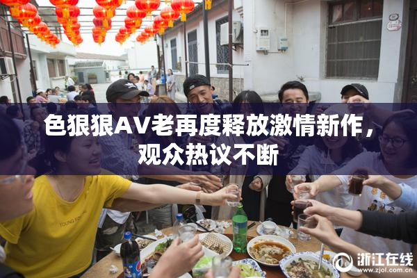色狠狠AV老再度释放激情新作，观众热议不断