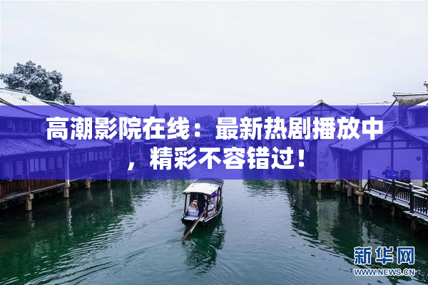 高潮影院在线：最新热剧播放中，精彩不容错过！