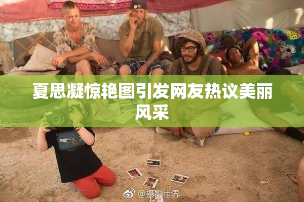 夏思凝惊艳图引发网友热议美丽风采