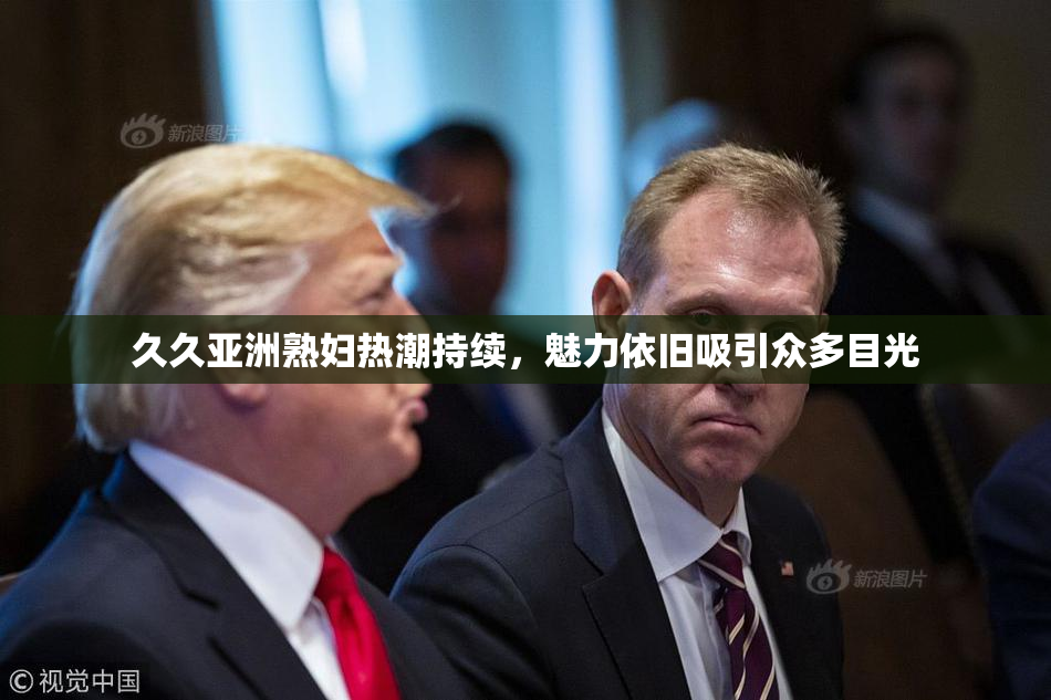 久久亚洲熟妇热潮持续，魅力依旧吸引众多目光