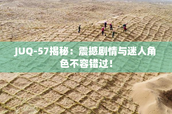 JUQ-57揭秘：震撼剧情与迷人角色不容错过！