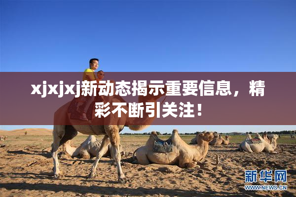 xjxjxj新动态揭示重要信息，精彩不断引关注！