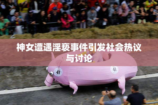神女遭遇淫亵事件引发社会热议与讨论
