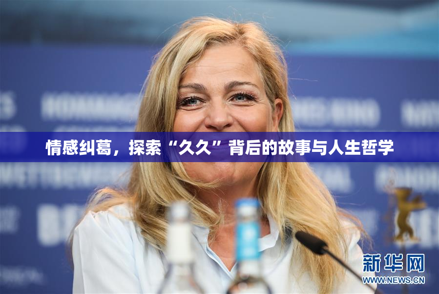 情感纠葛，探索“久久”背后的故事与人生哲学