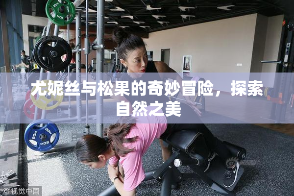 尤妮丝与松果的奇妙冒险，探索自然之美