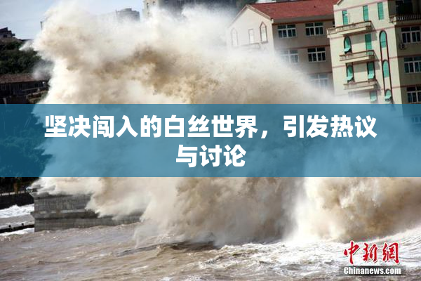 坚决闯入的白丝世界，引发热议与讨论