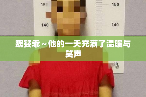 魏婴乖～他的一天充满了温暖与笑声