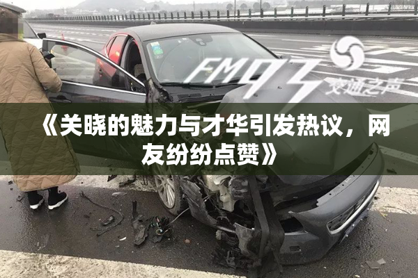 《关晓的魅力与才华引发热议，网友纷纷点赞》