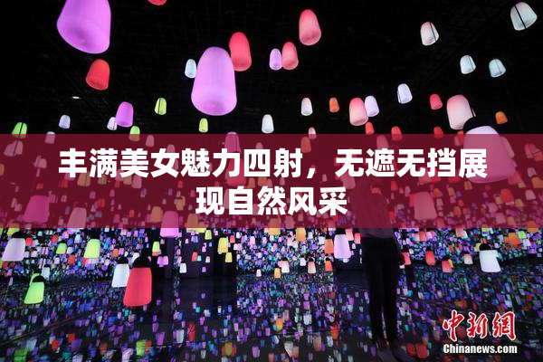 丰满美女魅力四射，无遮无挡展现自然风采