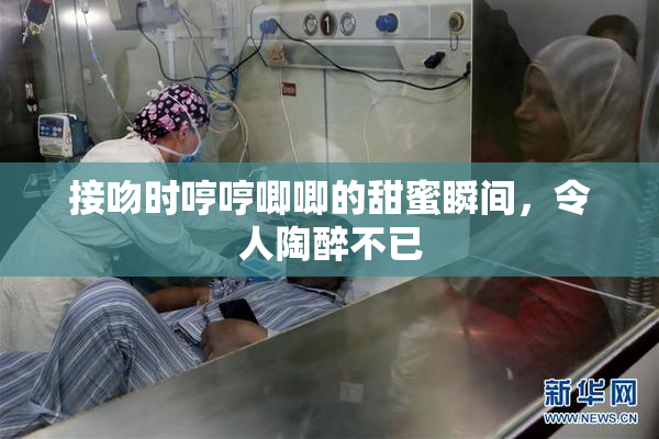 接吻时哼哼唧唧的甜蜜瞬间，令人陶醉不已