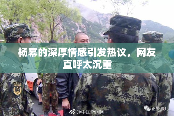 杨幂的深厚情感引发热议，网友直呼太沉重