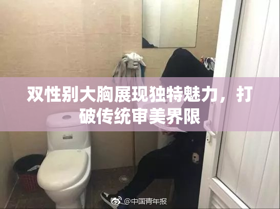 双性别大胸展现独特魅力，打破传统审美界限