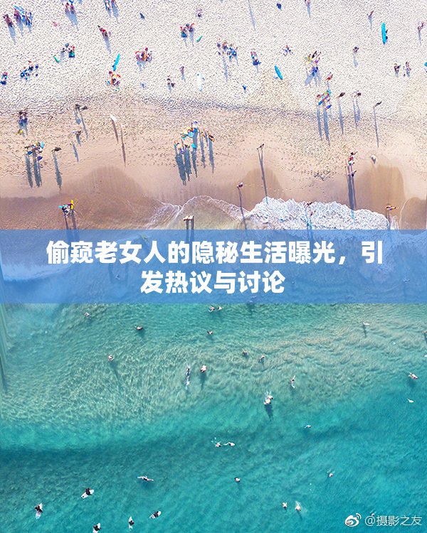 偷窥老女人的隐秘生活曝光，引发热议与讨论