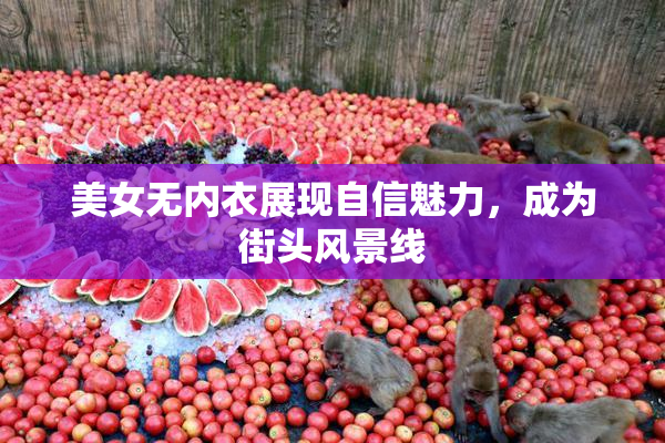 美女无内衣展现自信魅力，成为街头风景线