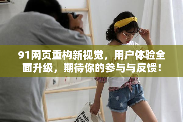 91网页重构新视觉，用户体验全面升级，期待你的参与与反馈！