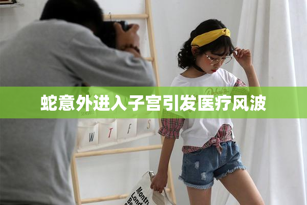 蛇意外进入子宫引发医疗风波