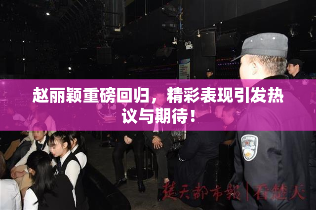 赵丽颖重磅回归，精彩表现引发热议与期待！