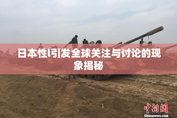 日本性l引发全球关注与讨论的现象揭秘