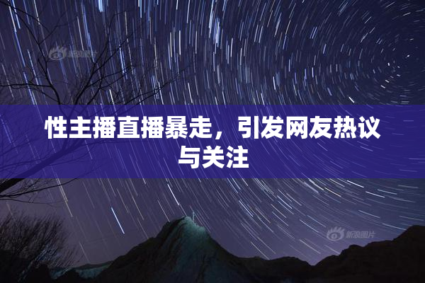 性主播直播暴走，引发网友热议与关注