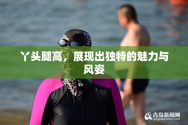 丫头腿高，展现出独特的魅力与风姿