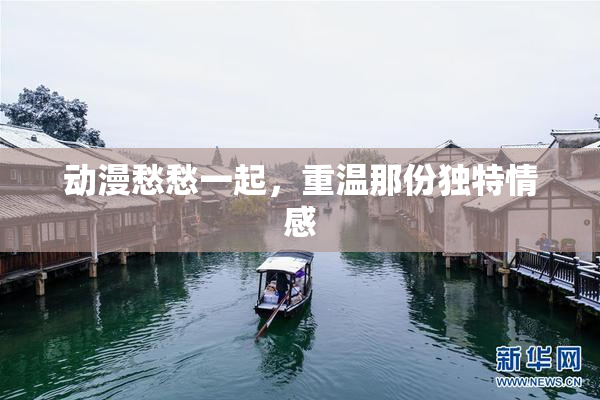 动漫愁愁一起，重温那份独特情感
