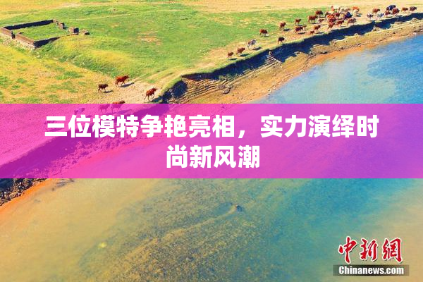 三位模特争艳亮相，实力演绎时尚新风潮