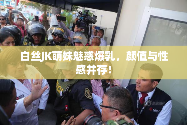 白丝JK萌妹魅惑爆乳，颜值与性感并存！