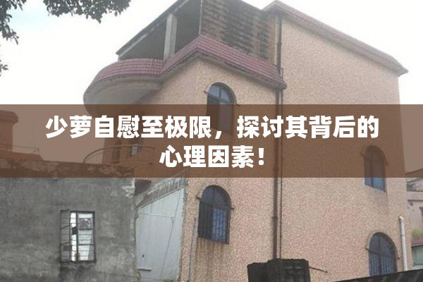 少萝自慰至极限，探讨其背后的心理因素！